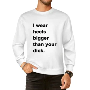 I Wear Heels Bigger Than Your Dick Funny Popular Graphic Tee Shirt Tan European Size Pullover Sweater