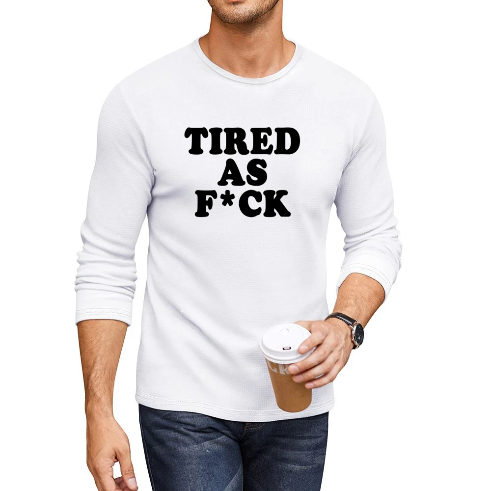 Tired As F*ck Funny Popular Tee Shirt Men CrewNeck Long Sleeve T-Shirt