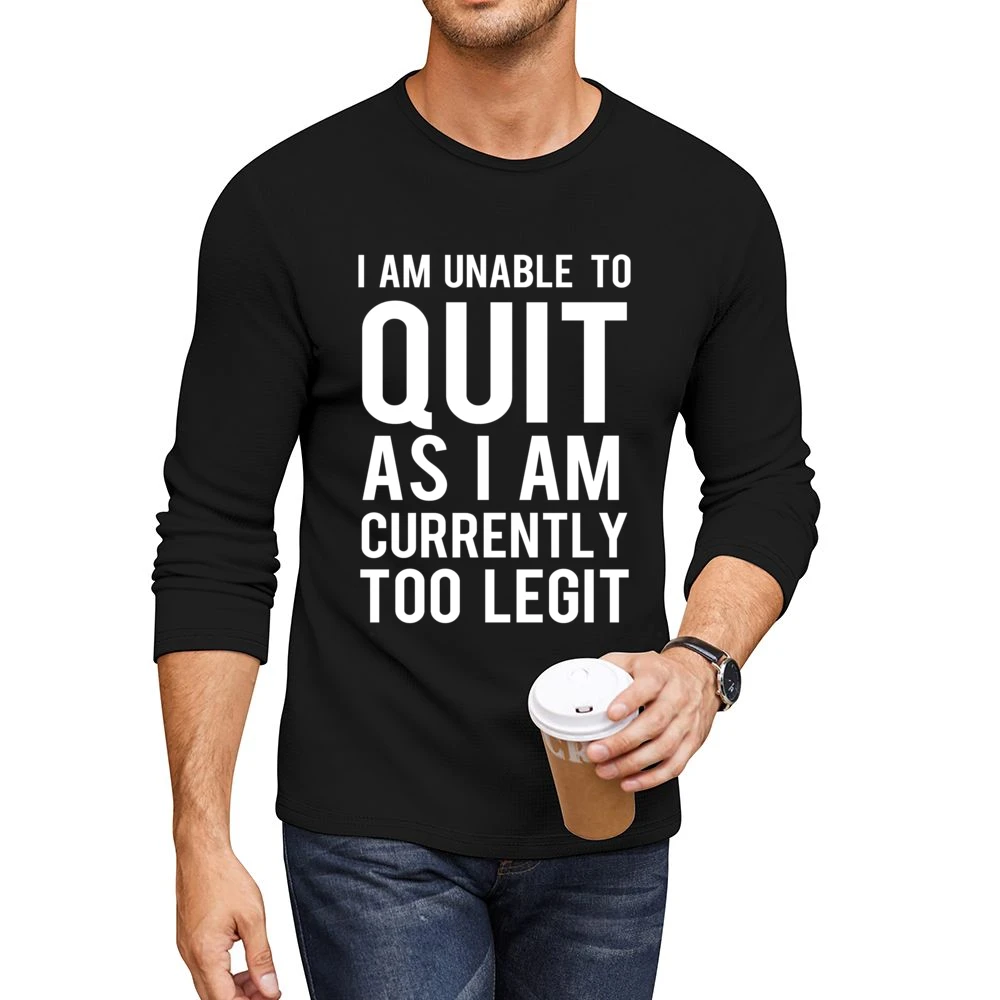 Unable To Quit As I Am Currently Too Legit Funny Graphic TShirt Men CrewNeck Long Sleeve T-Shirt